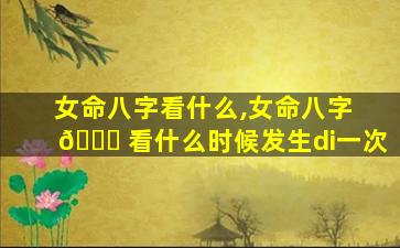 女命八字看什么,女命八字 💐 看什么时候发生di一
次